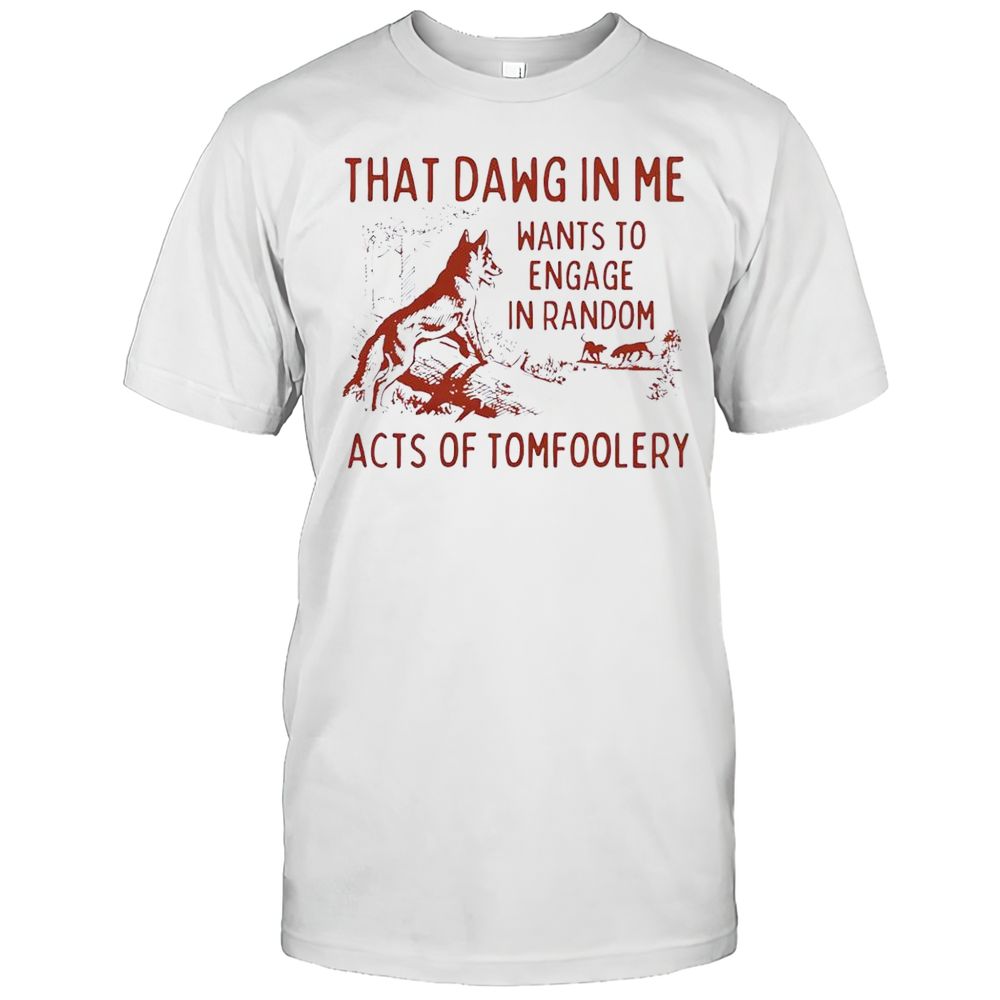 That Dawg In Me Wants To Engage In Random Acts Of Tomfoolery Shirt