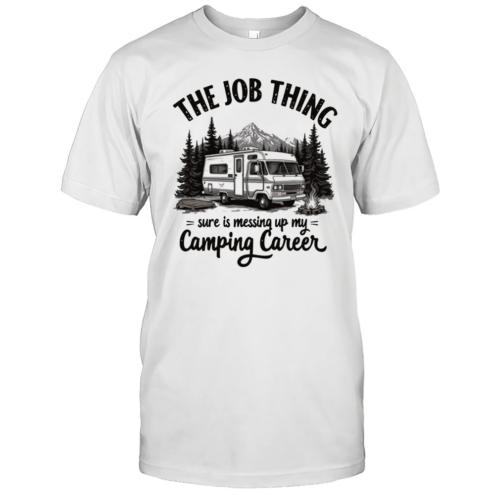 The Job Thing Sure Is Messing Up My Camping Career T-Shirt